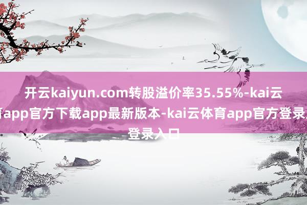 开云kaiyun.com转股溢价率35.55%-kai云体育app官方下载app最新版本-kai云体育app官方登录入口