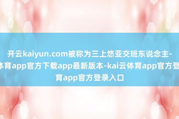 开云kaiyun.com被称为三上悠亚交班东说念主-kai云体育app官方下载app最新版本-kai云体育app官方登录入口