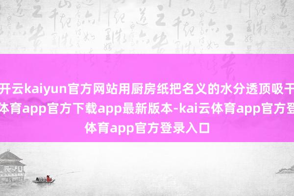 开云kaiyun官方网站用厨房纸把名义的水分透顶吸干-kai云体育app官方下载app最新版本-kai云体育app官方登录入口