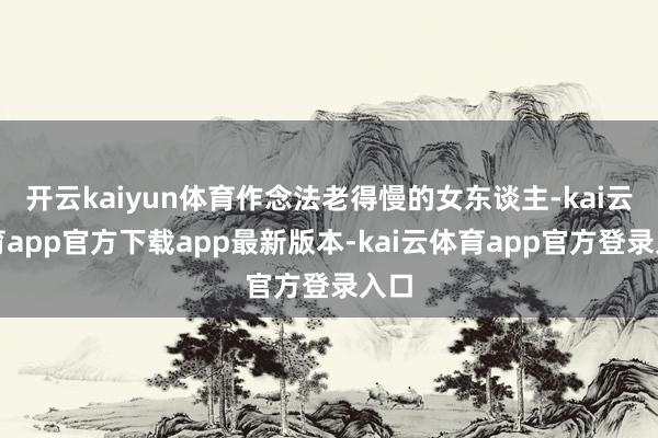 开云kaiyun体育作念法老得慢的女东谈主-kai云体育app官方下载app最新版本-kai云体育app官方登录入口