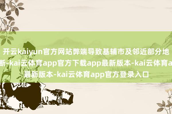 开云kaiyun官方网站弊端导致基辅市及邻近部分地区电力及供暖中断-kai云体育app官方下载app最新版本-kai云体育app官方登录入口