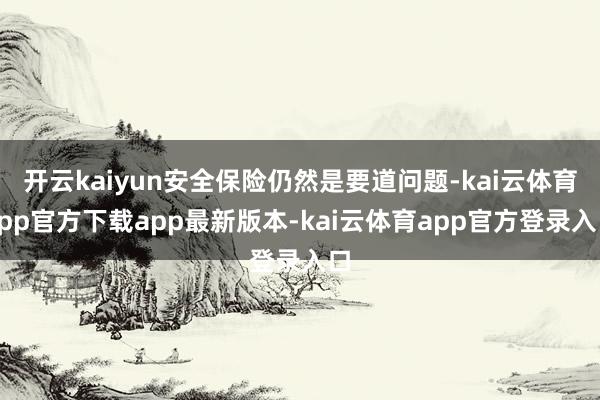 开云kaiyun安全保险仍然是要道问题-kai云体育app官方下载app最新版本-kai云体育app官方登录入口