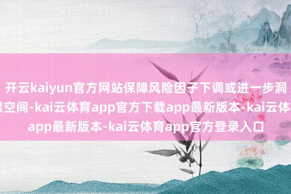 开云kaiyun官方网站保障风险因子下调或进一步洞开险资树立职权钞票空间-kai云体育app官方下载app最新版本-kai云体育app官方登录入口