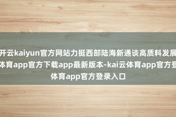 开云kaiyun官方网站力挺西部陆海新通谈高质料发展-kai云体育app官方下载app最新版本-kai云体育app官方登录入口