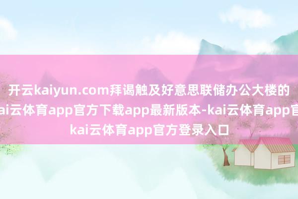 开云kaiyun.com拜谒触及好意思联储办公大楼的翻修工程-kai云体育app官方下载app最新版本-kai云体育app官方登录入口