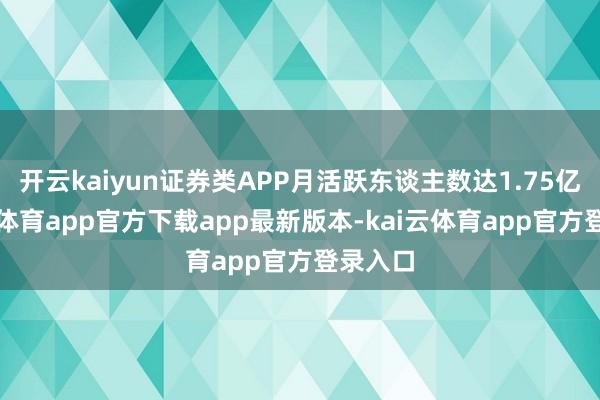 开云kaiyun证券类APP月活跃东谈主数达1.75亿-kai云体育app官方下载app最新版本-kai云体育app官方登录入口