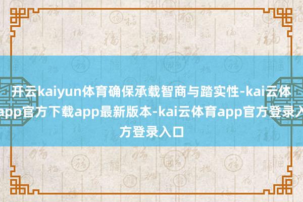 开云kaiyun体育确保承载智商与踏实性-kai云体育app官方下载app最新版本-kai云体育app官方登录入口