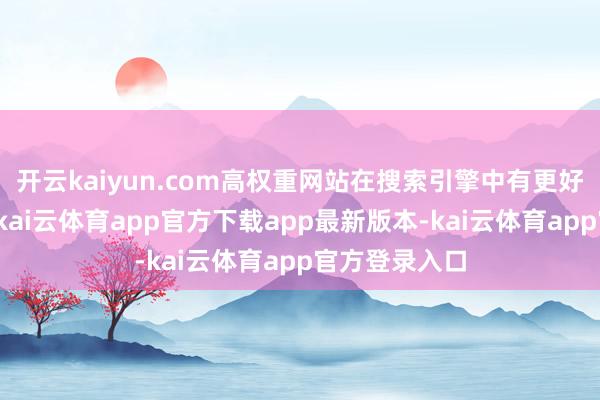开云kaiyun.com高权重网站在搜索引擎中有更好排行和流量-kai云体育app官方下载app最新版本-kai云体育app官方登录入口