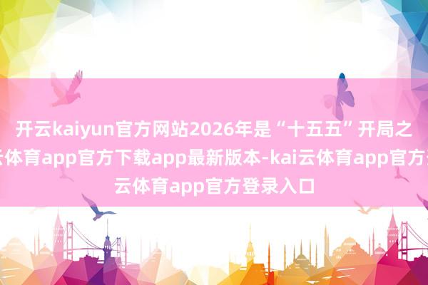 开云kaiyun官方网站2026年是“十五五”开局之年-kai云体育app官方下载app最新版本-kai云体育app官方登录入口