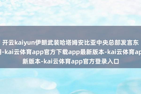 开云kaiyun伊朗武装哈塔姆安比亚中央总部发言东说念主发表声明-kai云体育app官方下载app最新版本-kai云体育app官方登录入口