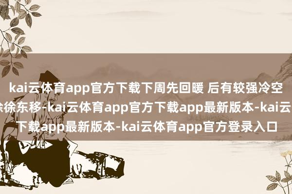 kai云体育app官方下载下周先回暖 后有较强冷空气到来跟着高空暖脊徐徐东移-kai云体育app官方下载app最新版本-kai云体育app官方登录入口